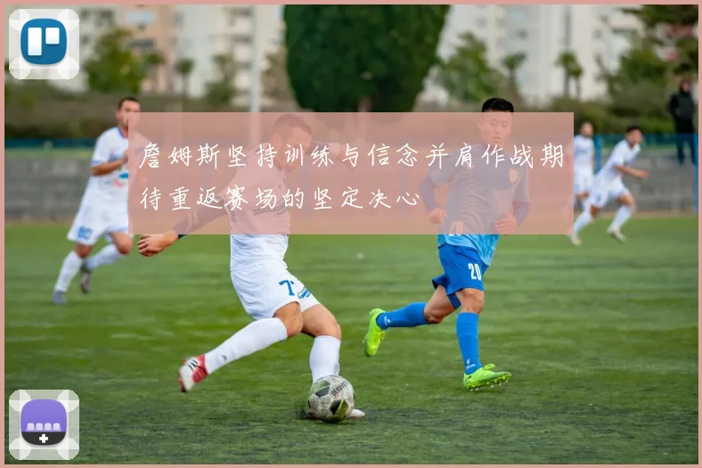 詹姆斯坚持训练与信念并肩作战期待重返赛场的坚定决心