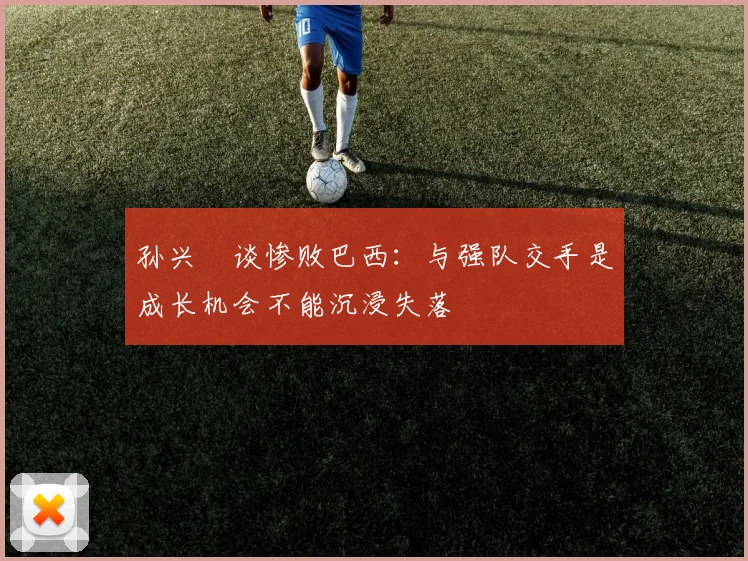 孙兴慜谈惨败巴西：与强队交手是成长机会不能沉浸失落