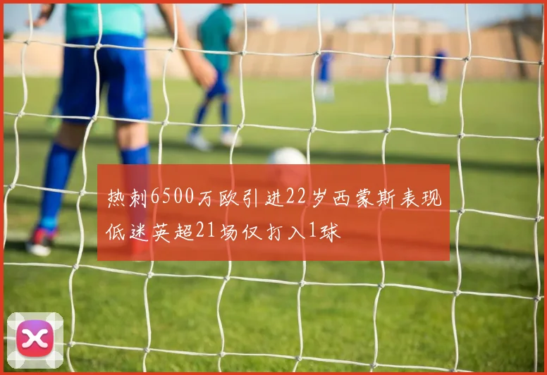 热刺6500万欧引进22岁西蒙斯表现低迷英超21场仅打入1球