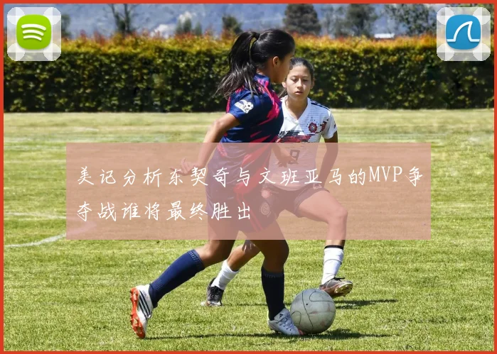 美记分析东契奇与文班亚马的MVP争夺战谁将最终胜出