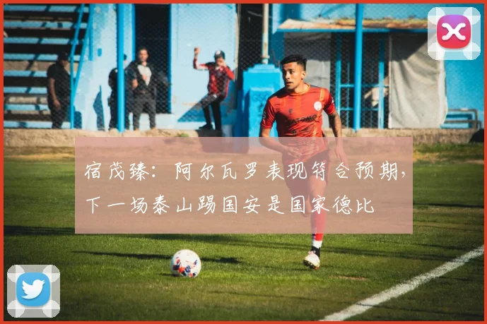 宿茂臻：阿尔瓦罗表现符合预期，下一场泰山踢国安是国家德比