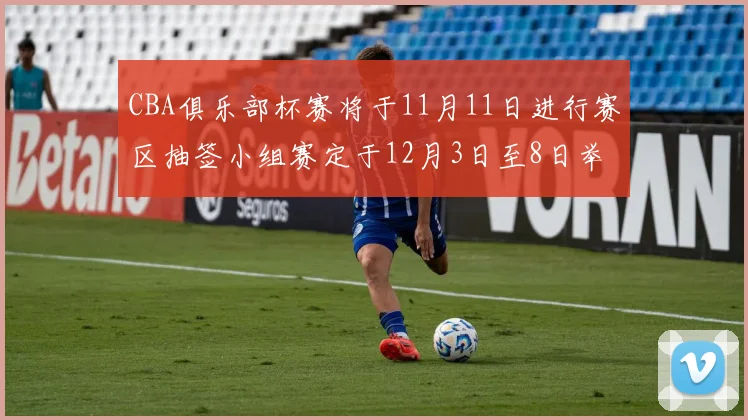 CBA俱乐部杯赛将于11月11日进行赛区抽签小组赛定于12月3日至8日举行