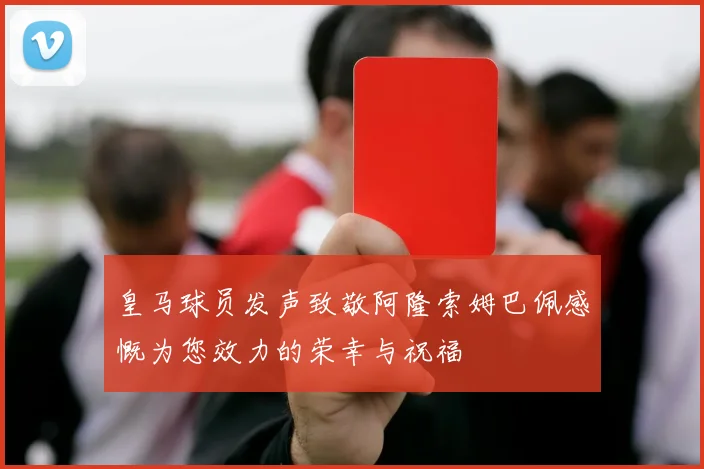 皇马球员发声致敬阿隆索姆巴佩感慨为您效力的荣幸与祝福