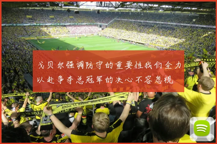 戈贝尔强调防守的重要性我们全力以赴争夺总冠军的决心不容忽视