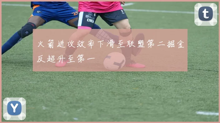 火箭进攻效率下滑至联盟第二掘金反超升至第一
