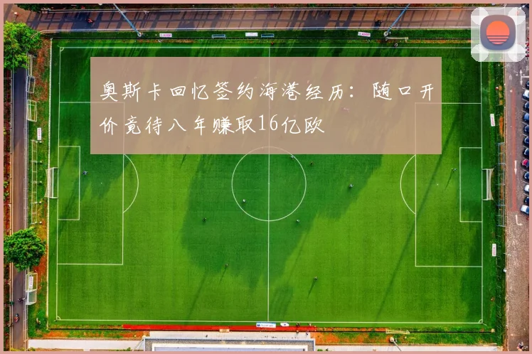 奥斯卡回忆签约海港经历：随口开价竟待八年赚取16亿欧