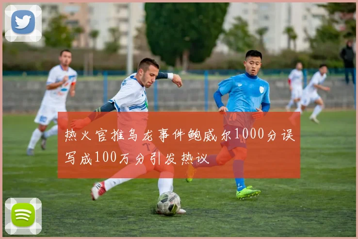 热火官推乌龙事件鲍威尔1000分误写成100万分引发热议