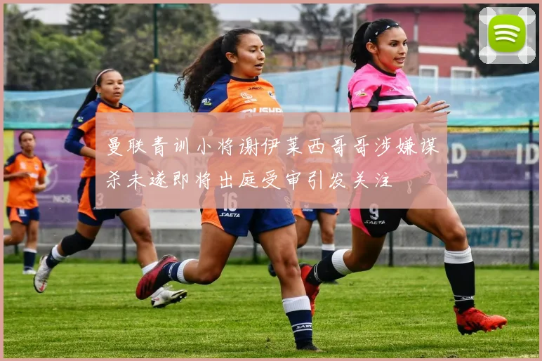 曼联青训小将谢伊莱西哥哥涉嫌谋杀未遂即将出庭受审引发关注