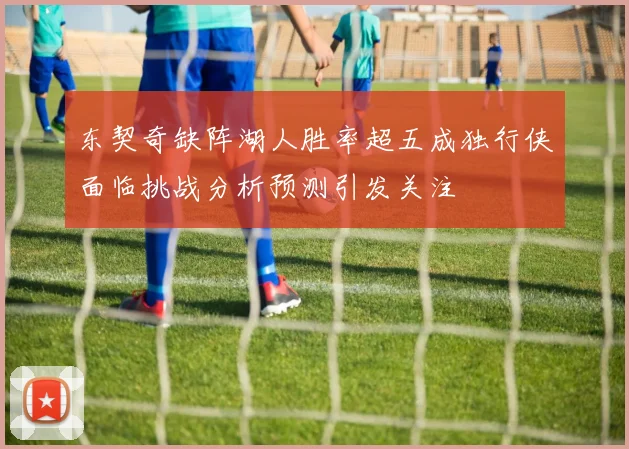东契奇缺阵湖人胜率超五成独行侠面临挑战分析预测引发关注