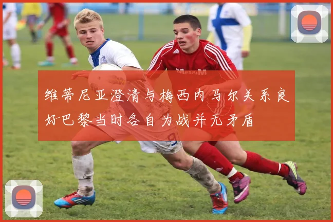 维蒂尼亚澄清与梅西内马尔关系良好巴黎当时各自为战并无矛盾