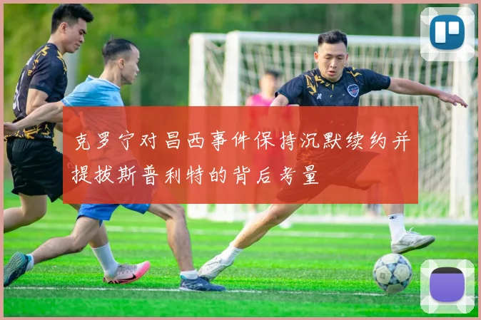 克罗宁对昌西事件保持沉默续约并提拔斯普利特的背后考量