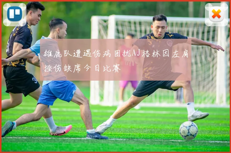 雄鹿队遭遇伤病困扰AJ格林因左肩挫伤缺席今日比赛