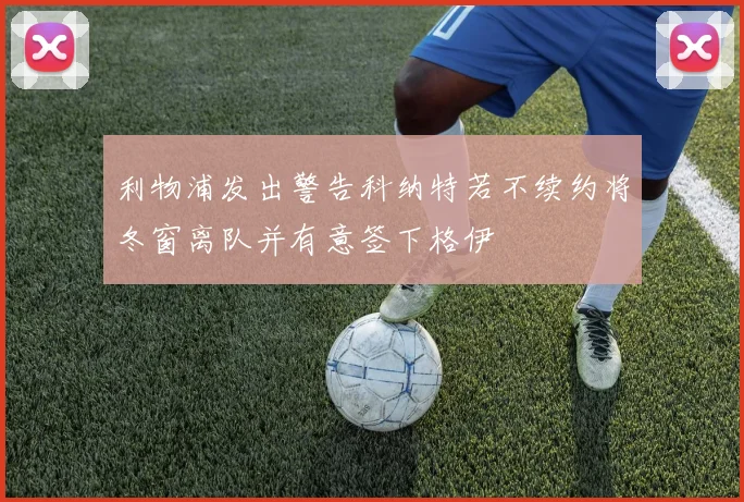 利物浦发出警告科纳特若不续约将冬窗离队并有意签下格伊