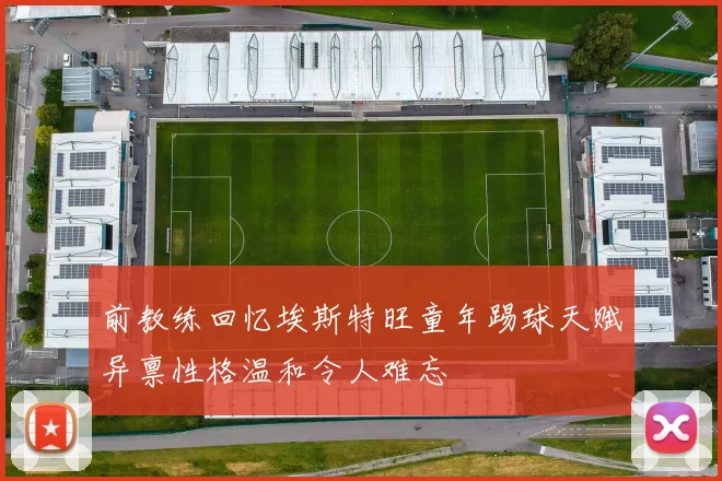 前教练回忆埃斯特旺童年踢球天赋异禀性格温和令人难忘