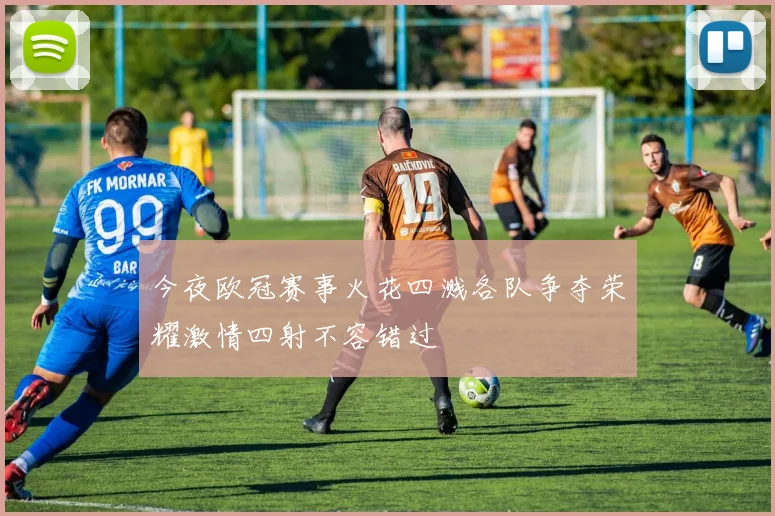 今夜欧冠赛事火花四溅各队争夺荣耀激情四射不容错过