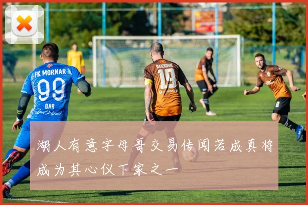 湖人有意字母哥交易传闻若成真将成为其心仪下家之一