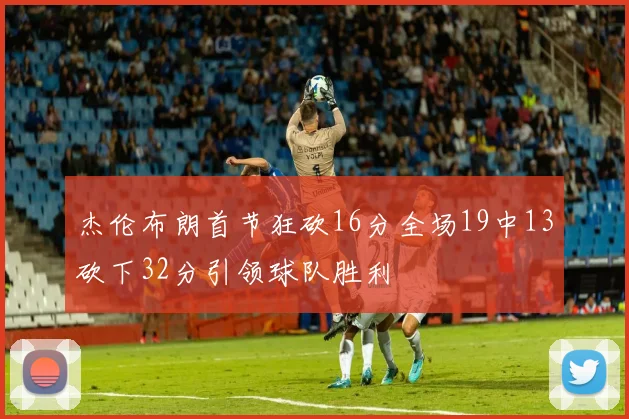 杰伦布朗首节狂砍16分全场19中13砍下32分引领球队胜利