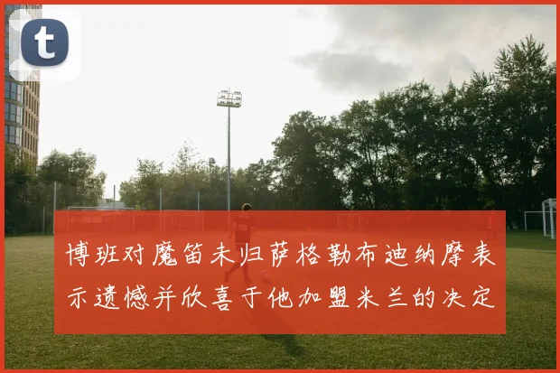 博班对魔笛未归萨格勒布迪纳摩表示遗憾并欣喜于他加盟米兰的决定