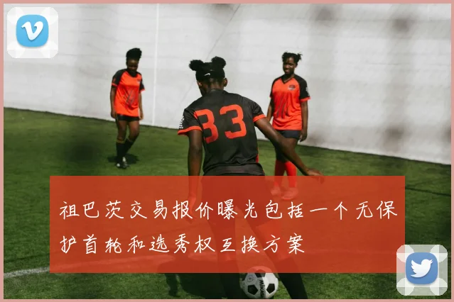 祖巴茨交易报价曝光包括一个无保护首轮和选秀权互换方案