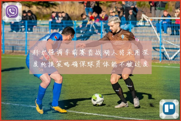 科尔强调季前赛首战湖人将采用深度轮换策略确保球员体能不被过度消耗