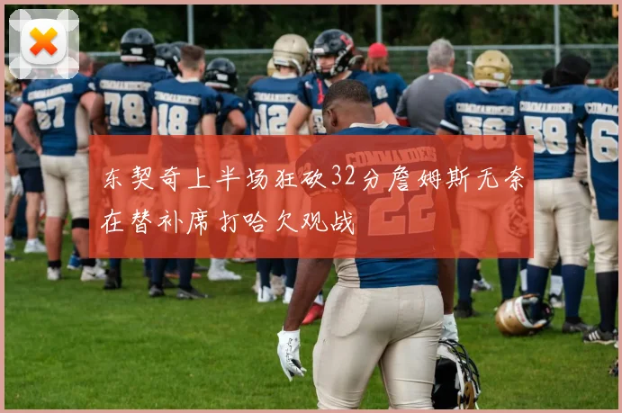 东契奇上半场狂砍32分詹姆斯无奈在替补席打哈欠观战