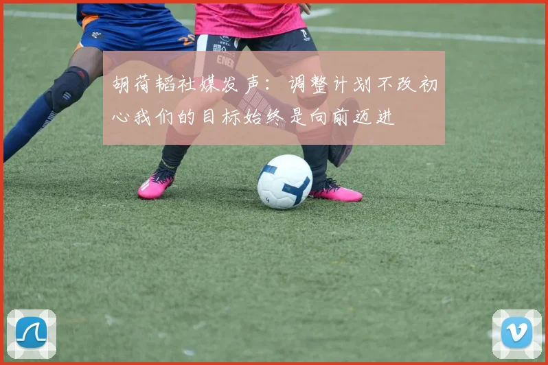 胡荷韬社媒发声：调整计划不改初心我们的目标始终是向前迈进