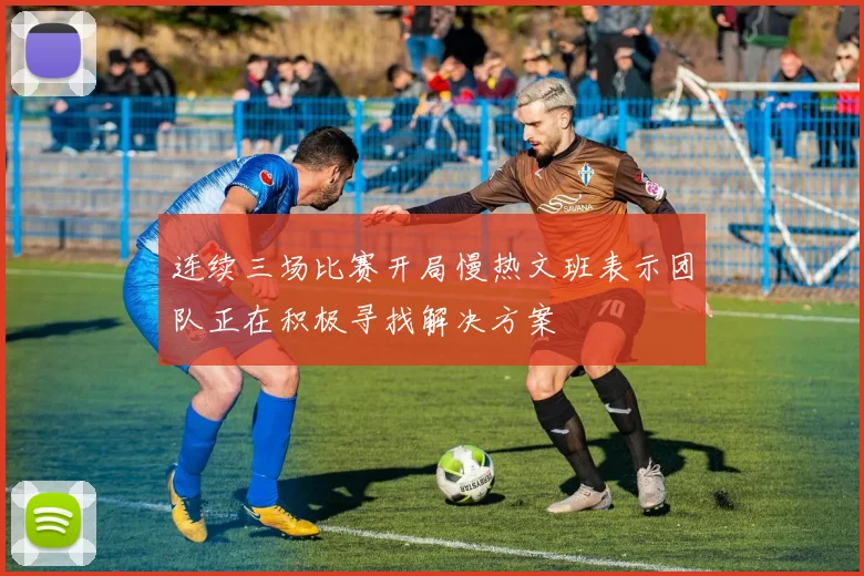 连续三场比赛开局慢热文班表示团队正在积极寻找解决方案