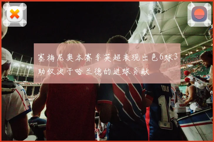 塞梅尼奥本赛季英超表现出色6球3助仅次于哈兰德的进球贡献