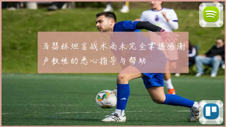 马瑟林坦言战术尚未完全掌握感谢卢教练的悉心指导与帮助